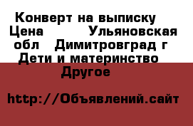Конверт на выписку. › Цена ­ 200 - Ульяновская обл., Димитровград г. Дети и материнство » Другое   